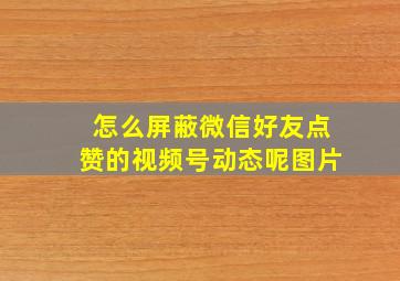 怎么屏蔽微信好友点赞的视频号动态呢图片