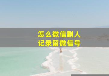 怎么微信删人记录留微信号