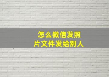 怎么微信发照片文件发给别人