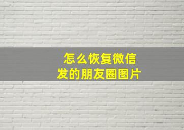 怎么恢复微信发的朋友圈图片