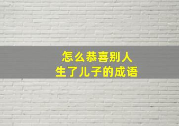 怎么恭喜别人生了儿子的成语