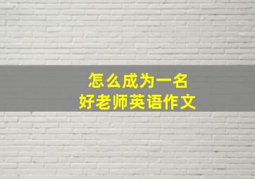 怎么成为一名好老师英语作文