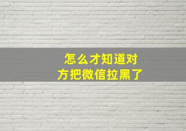 怎么才知道对方把微信拉黑了