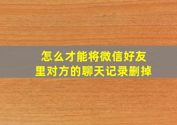 怎么才能将微信好友里对方的聊天记录删掉