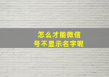 怎么才能微信号不显示名字呢