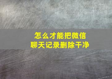 怎么才能把微信聊天记录删除干净