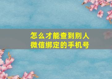 怎么才能查到别人微信绑定的手机号