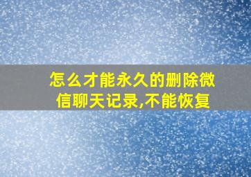 怎么才能永久的删除微信聊天记录,不能恢复