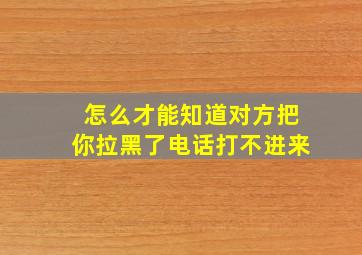 怎么才能知道对方把你拉黑了电话打不进来