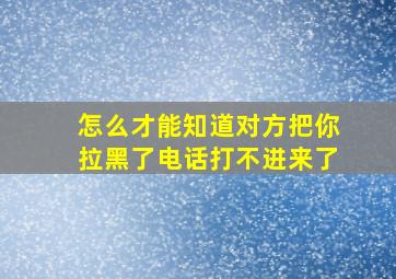 怎么才能知道对方把你拉黑了电话打不进来了