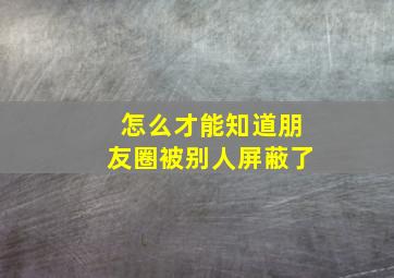 怎么才能知道朋友圈被别人屏蔽了