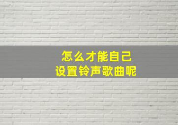 怎么才能自己设置铃声歌曲呢