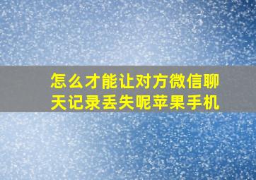 怎么才能让对方微信聊天记录丢失呢苹果手机