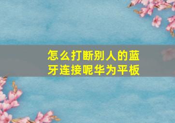 怎么打断别人的蓝牙连接呢华为平板