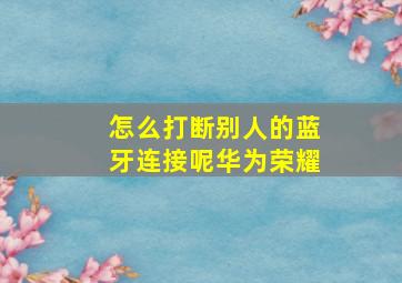 怎么打断别人的蓝牙连接呢华为荣耀