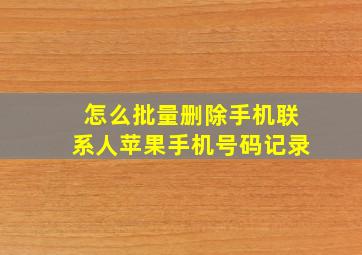 怎么批量删除手机联系人苹果手机号码记录