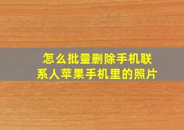 怎么批量删除手机联系人苹果手机里的照片