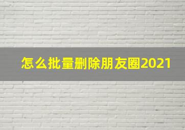 怎么批量删除朋友圈2021