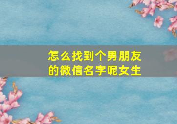 怎么找到个男朋友的微信名字呢女生