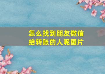 怎么找到朋友微信给转账的人呢图片