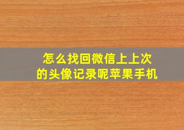 怎么找回微信上上次的头像记录呢苹果手机