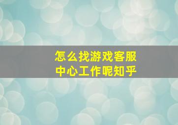 怎么找游戏客服中心工作呢知乎