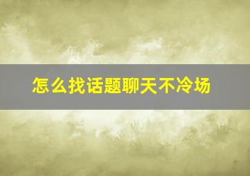 怎么找话题聊天不冷场