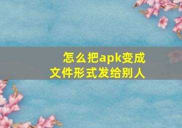 怎么把apk变成文件形式发给别人