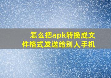 怎么把apk转换成文件格式发送给别人手机