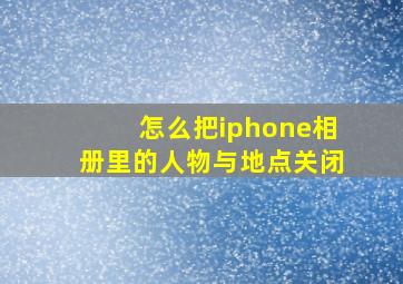 怎么把iphone相册里的人物与地点关闭