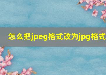 怎么把jpeg格式改为jpg格式