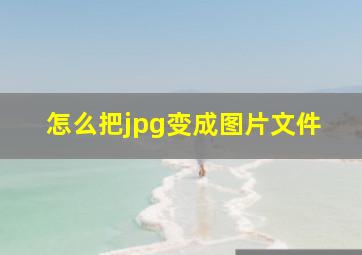 怎么把jpg变成图片文件