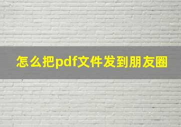 怎么把pdf文件发到朋友圈