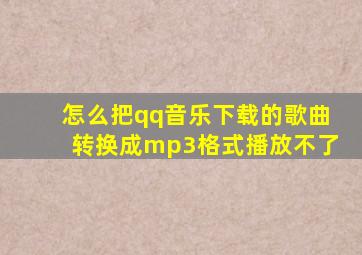 怎么把qq音乐下载的歌曲转换成mp3格式播放不了