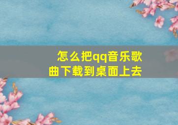 怎么把qq音乐歌曲下载到桌面上去