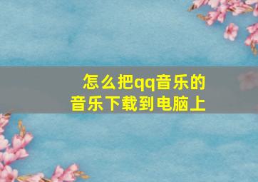 怎么把qq音乐的音乐下载到电脑上