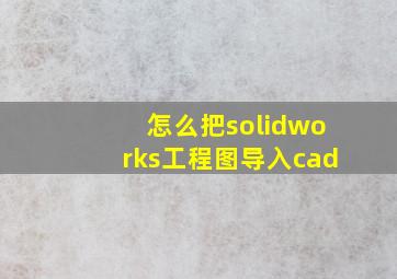 怎么把solidworks工程图导入cad