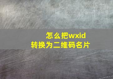 怎么把wxid转换为二维码名片