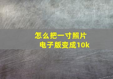 怎么把一寸照片电子版变成10k