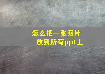 怎么把一张图片放到所有ppt上