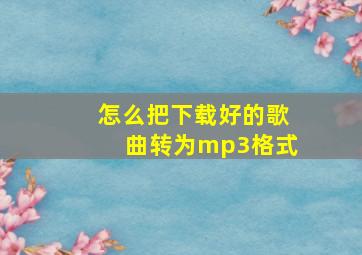 怎么把下载好的歌曲转为mp3格式