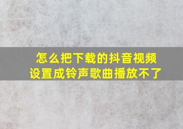 怎么把下载的抖音视频设置成铃声歌曲播放不了