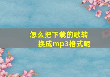 怎么把下载的歌转换成mp3格式呢