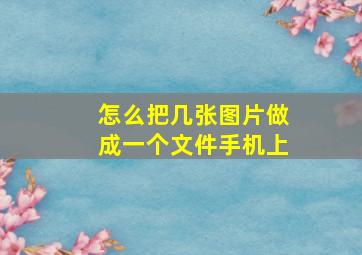 怎么把几张图片做成一个文件手机上