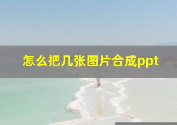 怎么把几张图片合成ppt