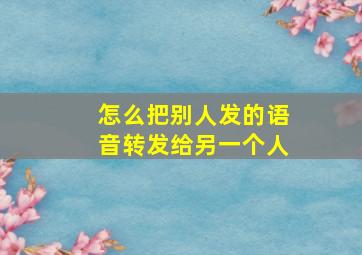 怎么把别人发的语音转发给另一个人