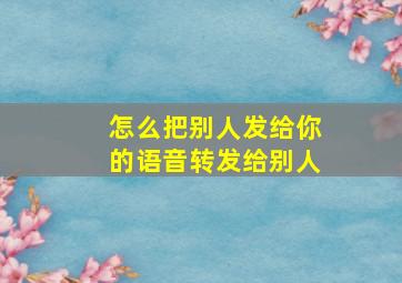 怎么把别人发给你的语音转发给别人