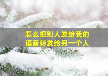 怎么把别人发给我的语音转发给另一个人