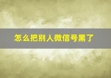 怎么把别人微信号黑了