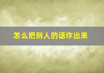 怎么把别人的话诈出来